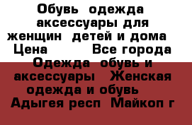 Обувь, одежда, аксессуары для женщин, детей и дома › Цена ­ 100 - Все города Одежда, обувь и аксессуары » Женская одежда и обувь   . Адыгея респ.,Майкоп г.